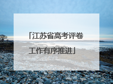 江苏省高考评卷工作有序推进