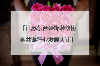 江苏东台装饰装修协会共谋行业发展大计
