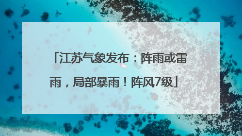 江苏气象发布：阵雨或雷雨，局部暴雨！阵风7级