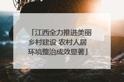 江西全力推进美丽乡村建设 农村人居环境整治成效显著
