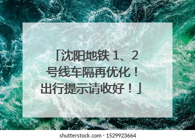 沈阳地铁 1、2 号线车隔再优化！出行提示请收好！