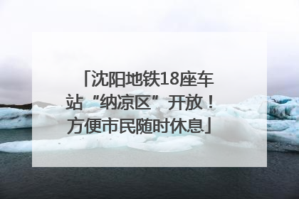 沈阳地铁18座车站“纳凉区”开放！方便市民随时休息