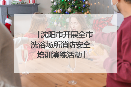 沈阳市开展全市洗浴场所消防安全培训演练活动
