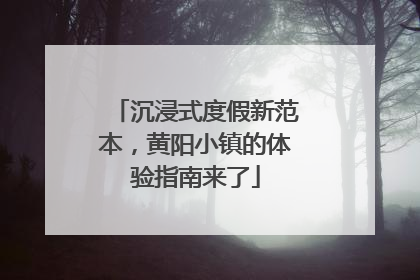 沉浸式度假新范本，黄阳小镇的体验指南来了
