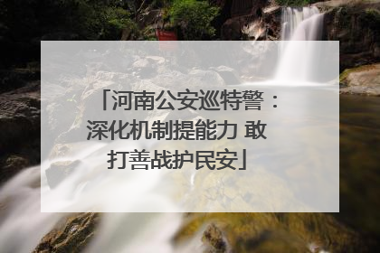 河南公安巡特警：深化机制提能力 敢打善战护民安