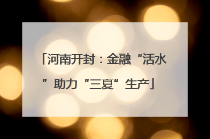 河南开封：金融“活水”助力“三夏”生产