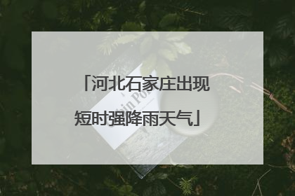 河北石家庄出现短时强降雨天气