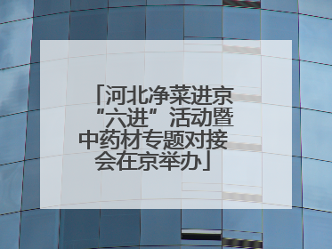 河北净菜进京“六进”活动暨中药材专题对接会在京举办