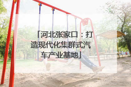 河北张家口：打造现代化集群式汽车产业基地