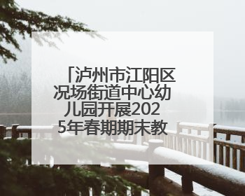 泸州市江阳区况场街道中心幼儿园开展2025年春期期末教师研修活动