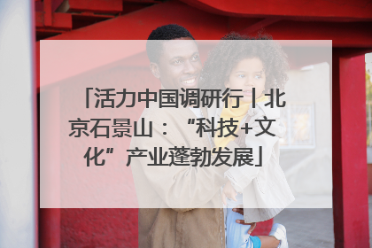 活力中国调研行丨北京石景山：“科技+文化”产业蓬勃发展