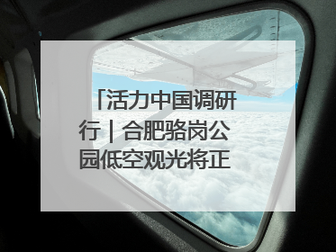 活力中国调研行｜合肥骆岗公园低空观光将正式商业运营