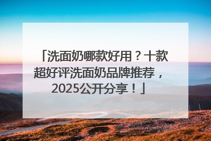 洗面奶哪款好用？十款超好评洗面奶品牌推荐，2025公开分享！