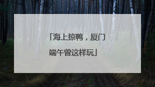 海上掠鸭，厦门端午曾这样玩