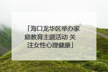海口龙华区举办家庭教育主题活动 关注女性心理健康