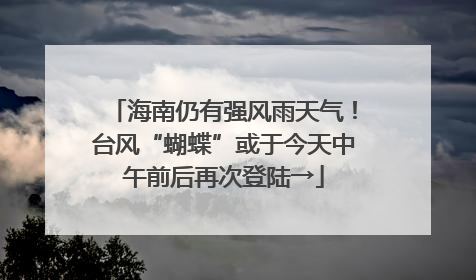 海南仍有强风雨天气！台风“蝴蝶”或于今天中午前后再次登陆→