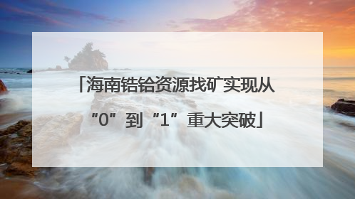 海南锆铪资源找矿实现从“0”到“1”重大突破