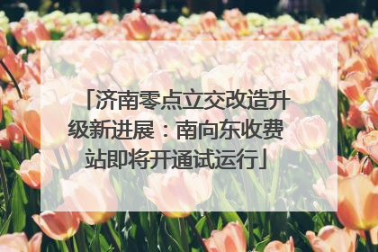 济南零点立交改造升级新进展：南向东收费站即将开通试运行