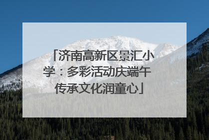 济南高新区景汇小学：多彩活动庆端午 传承文化润童心