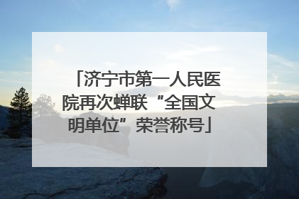 济宁市第一人民医院再次蝉联“全国文明单位”荣誉称号