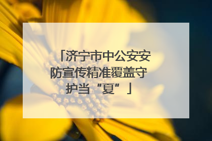 济宁市中公安安防宣传精准覆盖守护当“夏”