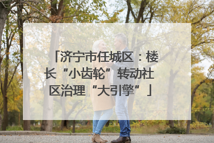 济宁市任城区：楼长“小齿轮”转动社区治理“大引擎”