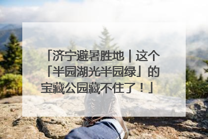 济宁避暑胜地｜这个「半园湖光半园绿」的宝藏公园藏不住了！