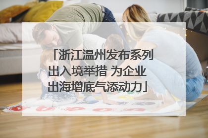 浙江温州发布系列出入境举措 为企业出海增底气添动力