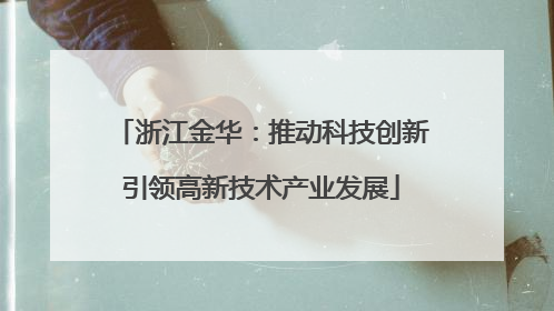 浙江金华：推动科技创新引领高新技术产业发展