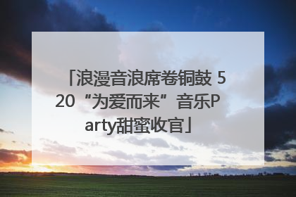 浪漫音浪席卷铜鼓 520“为爱而来”音乐Party甜蜜收官