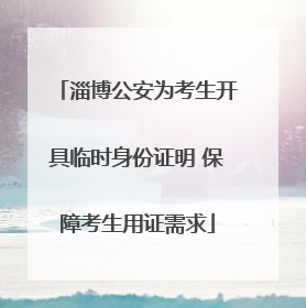 淄博公安为考生开具临时身份证明 保障考生用证需求