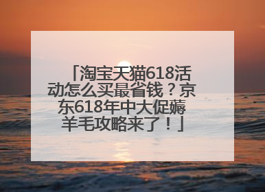 淘宝天猫618活动怎么买最省钱？京东618年中大促薅羊毛攻略来了！