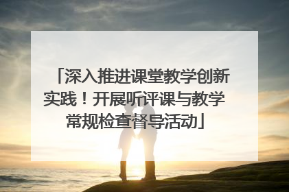 深入推进课堂教学创新实践！开展听评课与教学常规检查督导活动