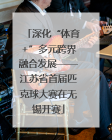 深化“体育+”多元跨界融合发展——江苏省首届匹克球大赛在无锡开赛