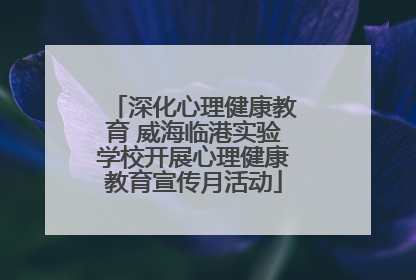 深化心理健康教育 威海临港实验学校开展心理健康教育宣传月活动