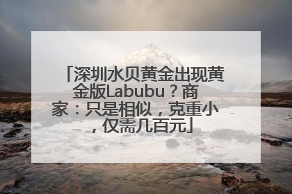 深圳水贝黄金出现黄金版Labubu？商家：只是相似，克重小，仅需几百元
