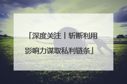 深度关注丨斩断利用影响力谋取私利链条