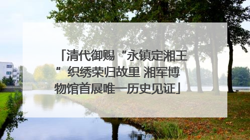清代御赐“永镇定湘王”织绣荣归故里 湘军博物馆首展唯一历史见证