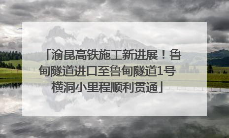 渝昆高铁施工新进展！鲁甸隧道进口至鲁甸隧道1号横洞小里程顺利贯通