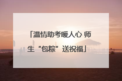 温情助考暖人心 师生“包粽”送祝福