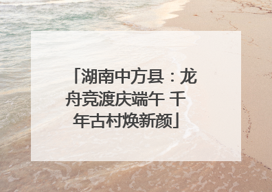 湖南中方县：龙舟竞渡庆端午 千年古村焕新颜
