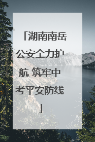 湖南南岳公安全力护航 筑牢中考平安防线
