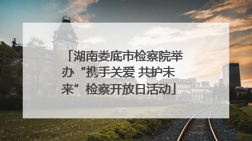 湖南娄底市检察院举办“携手关爱 共护未来”检察开放日活动