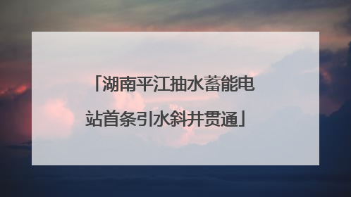 湖南平江抽水蓄能电站首条引水斜井贯通