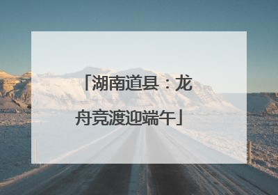 湖南道县：龙舟竞渡迎端午