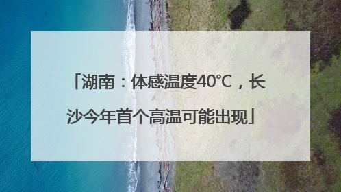 湖南：体感温度40℃，长沙今年首个高温可能出现