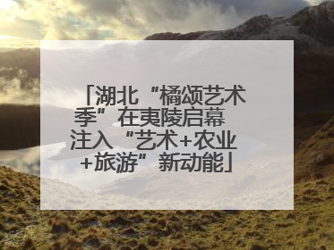 湖北“橘颂艺术季”在夷陵启幕 注入“艺术+农业+旅游”新动能