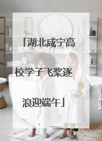 湖北咸宁高校学子飞桨逐浪迎端午