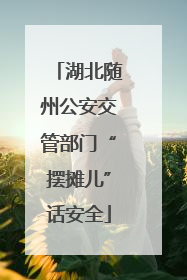湖北随州公安交管部门“摆摊儿”话安全