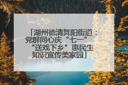 湖州德清舞阳街道：党群同心庆“七一” “送戏下乡”惠民生 知识宣传美家园